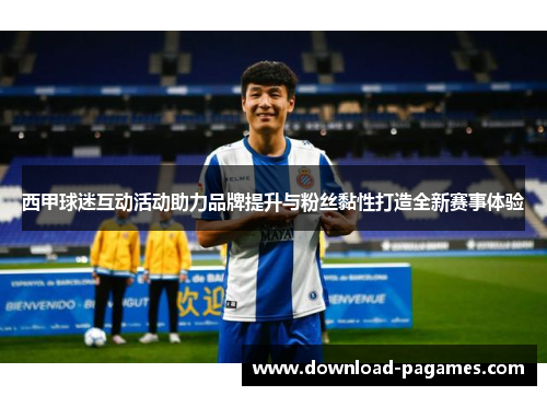 西甲球迷互动活动助力品牌提升与粉丝黏性打造全新赛事体验
