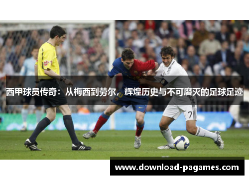 西甲球员传奇：从梅西到劳尔，辉煌历史与不可磨灭的足球足迹