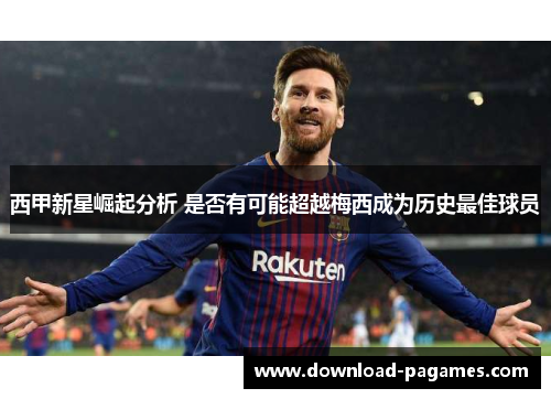 西甲新星崛起分析 是否有可能超越梅西成为历史最佳球员