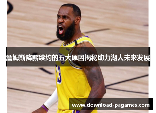 詹姆斯降薪续约的五大原因揭秘助力湖人未来发展