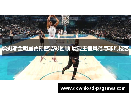 詹姆斯全明星赛扣篮精彩回顾 展现王者风范与非凡技艺