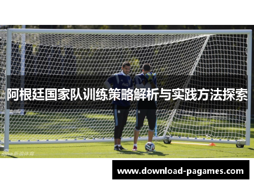 阿根廷国家队训练策略解析与实践方法探索 阿根廷国家队训练策略解析与实践方法探索