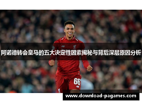 阿诺德转会皇马的五大决定性因素揭秘与背后深层原因分析 阿诺德转会皇马的五大决定性因素揭秘与背后深层原因分析