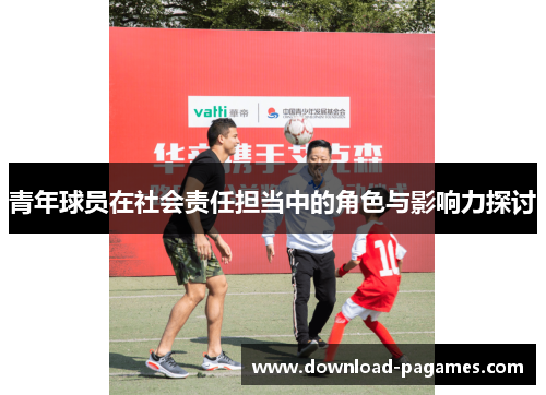 青年球员在社会责任担当中的角色与影响力探讨 青年球员在社会责任担当中的角色与影响力探讨