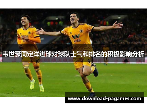 韦世豪周定洋进球对球队士气和排名的积极影响分析 韦世豪周定洋进球对球队士气和排名的积极影响分析