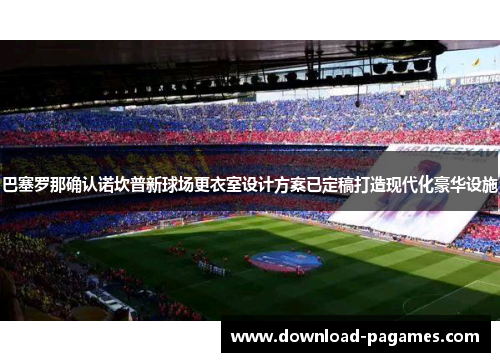 巴塞罗那确认诺坎普新球场更衣室设计方案已定稿打造现代化豪华设施 巴塞罗那确认诺坎普新球场更衣室设计方案已定稿打造现代化豪华设施