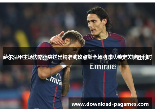 萨尔法甲主场边路强突送出精准助攻点燃全场助球队锁定关键胜利时 萨尔法甲主场边路强突送出精准助攻点燃全场助球队锁定关键胜利时